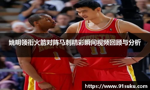 姚明领衔火箭对阵马刺精彩瞬间视频回顾与分析