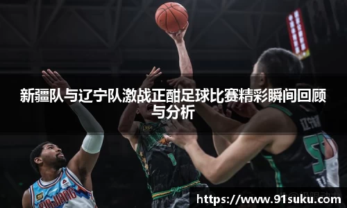 新疆队与辽宁队激战正酣足球比赛精彩瞬间回顾与分析
